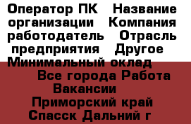 Оператор ПК › Название организации ­ Компания-работодатель › Отрасль предприятия ­ Другое › Минимальный оклад ­ 17 000 - Все города Работа » Вакансии   . Приморский край,Спасск-Дальний г.